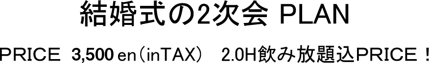 結婚式の2次会PLAN ＰＲＩＣＥ　3,500en（inTAX) 　2.0H飲み放題込ＰＲＩＣＥ！